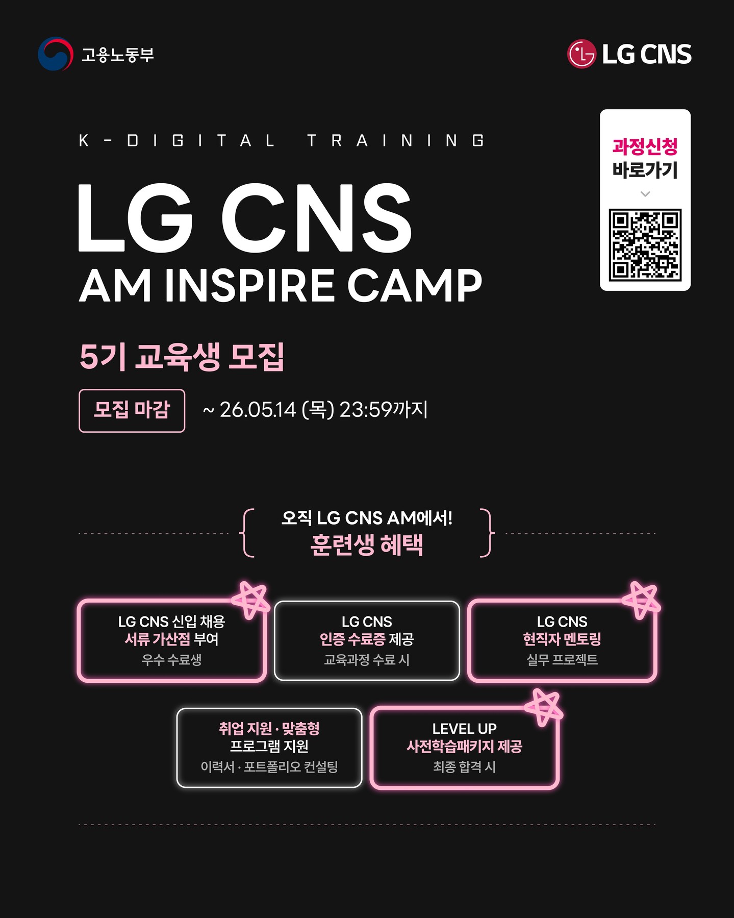 【LG CNS】[LG CNS AM INSPIRE CAMP 5기 모집 중!]

최고의 KDT? 어디일까?
결국 정답은 LG CNS! 취업의 종착지!🚩

기획부터 개발, 멘토링, 결과물 완성까지!
LG CNS 현직자와 함께 실무 그대로 경험하는 진짜 K-Digital Training.

■ 파격적인 훈련생 혜택 ALL 제공
📈 LG CNS 채용 가산점
- LG CNS 및 자회사 지원 시 우수 수료생 한정 서류 가산점 부여

📜 LG CNS 공식 수료증 발급
- 교육 수료 시 인증 수료증 수여

👨‍💻 LG CNS 현직자 밀착 멘토링
- LG CNS 현업 전문가와 함께하는 실전 프로젝트 멘토링

📄 취업 지원·맞춤형 프로그램 지원
- 전문가의 채용 특강 및 이력서·포트폴리오 1:1 퀄리티업 컨설팅

🎁 노베이스를 위한 사전학습패키지
- LG CNS AM 최종 합격 시 사전학습패키지 제공

■ 모집 안내
- 모집 마감: ~ 2026.05.14 (목) 23:59
- 교육 기간: 2026.05.15 ~ 2026.11.13
- 교육 장소: 온라인(메타버스) & 오프라인(동국대 서울캠퍼스)

■ 지원 방법
① 홈페이지 접속 : https://buly.kr/6142sST
② 우측 상단 '지금 지원하기' 클릭
③ 지원서 작성 및 제출 📩

LG CNS와 함께 실력으로 증명하는 진짜 엔지니어로 성장하세요!🔥

#LGCNS #KDT #국비교육 #엔지니어교육 #부트캠프 #프론트엔드 #백엔드 #풀스택 #개발자취업 #취업준비 #IT교육 #개발자부트캠프