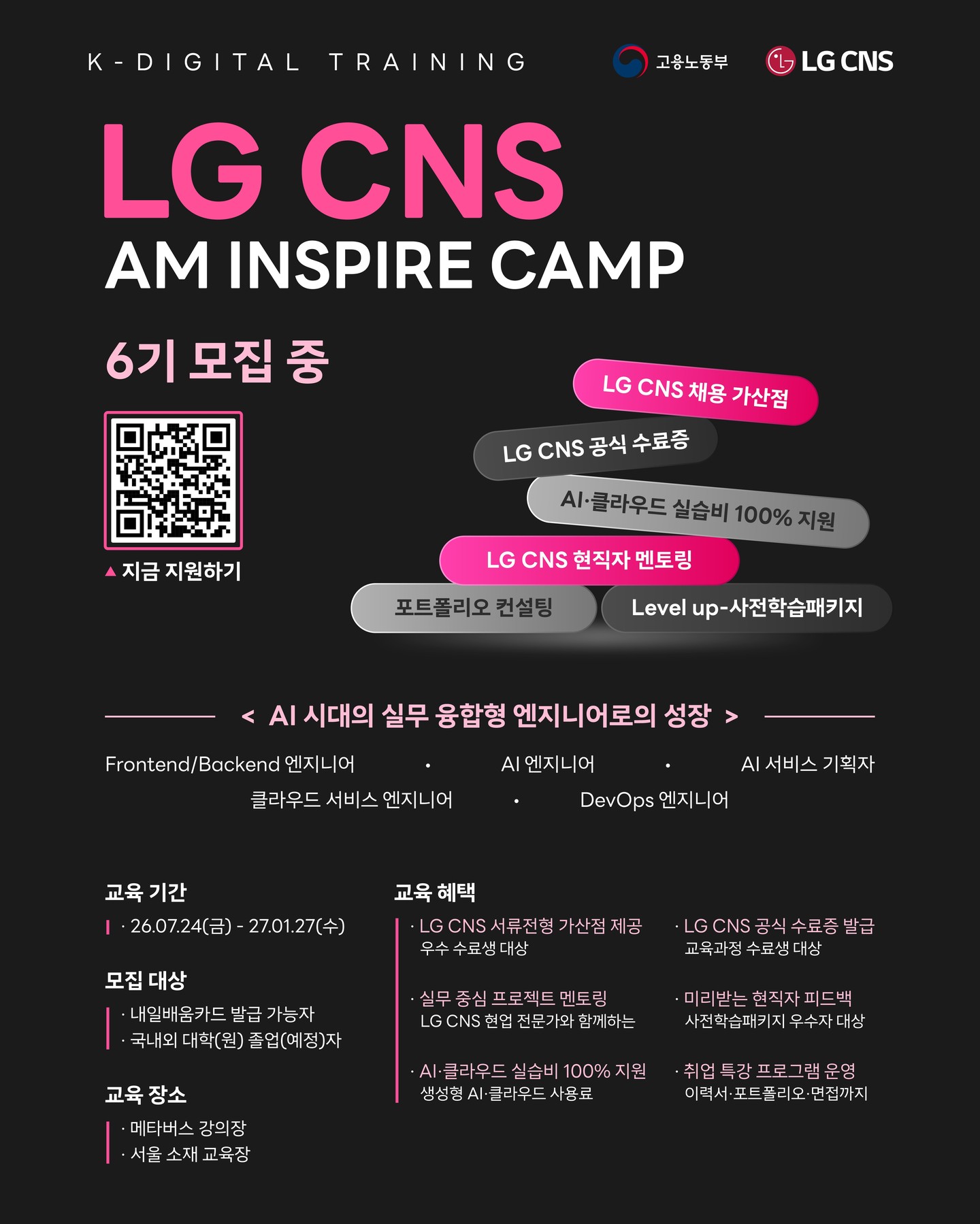 【LG CNS】LG CNS AM Inspire Camp 6기
기획부터 개발, 멘토링, 결과물 완성까지!
LG CNS 현직자와 함께 실무 그대로 경험하는 진짜 K-Digital Training 💻
지금 선착순 모집 중!🔥
🔗https://buly.kr/CB6lY49
1️⃣ LG CNS 서류전형 가산점 제공
LG CNS 및 자회사 지원 시 우수 수료생 한정 가산점 부여
2️⃣ LG CNS 공식 수료증 발급
교육과정 수료 시 수료증 수여
3️⃣ LG CNS 현직자 밀착 멘토링
LG CNS 현업 전문가와 함께하는 실무 중심 프로젝트 멘토링
4️⃣ 취업 특강 프로그램 운영
전문가의 채용 특강 및 이력서·포트폴리오 1:1 퀄리티업 컨설팅
📌 모집 마감 : ~ 2026.07.12 (일) 23:59
※ 우선 선발 (선착순)
📌 교육 기간 : 2026.07.24 (금) ~ 2027.01.27 (수)
🏫 교육 장소 : 온라인(메타버스) + 오프라인(추후 공지)
❤️ 지원 방법
① 홈페이지 접속 : https://buly.kr/CB6lY49
② '지금 지원하기' 클릭
③ 지원서 작성 및 제출
LG CNS와 함께 실력으로 증명하는 엔지니어로 성장하세요!🔥
#LGCNS #KDT #국비교육 #엔지니어교육 #부트캠프 #프론트엔드 #백엔드 #풀스택 #개발자취업 #취업준비 #IT교육 #개발자부트캠프