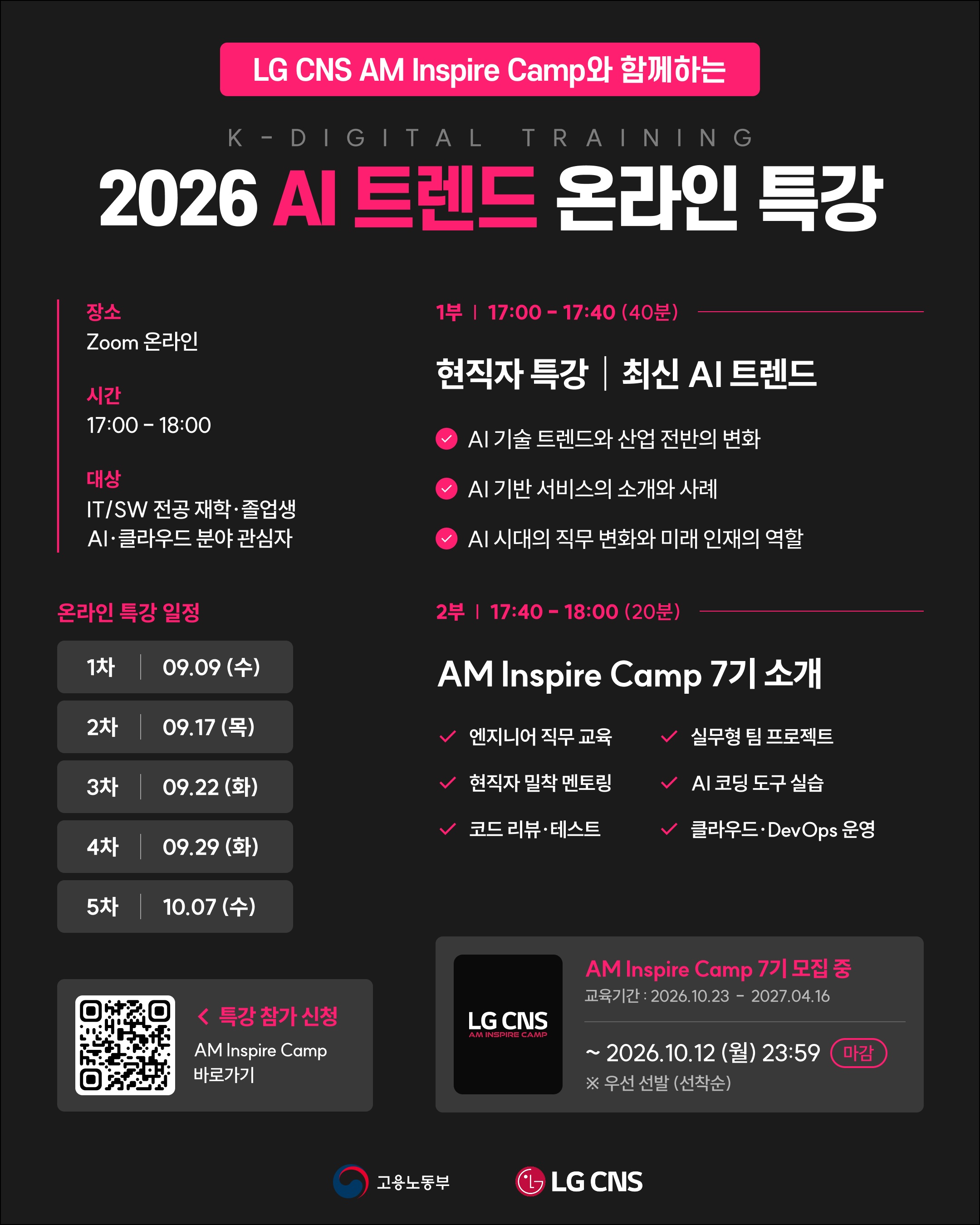 【LG CNS】 요즘 AI, 어디까지 알고 계신가요?👀

빠르게 변화하는 AI 기술 트렌드부터
실제 산업과 직무가 어떻게 변화하고 있는지까지!

LG CNS AM Inspire Camp와 함께하는
「2026 AI 트렌드 온라인 특강」에서
현직자의 시선으로 최신 AI 트렌드를 만나보세요💡

이번 특강에서는
✓ AI 기술 트렌드와 산업 전반의 변화
✓ AI 기반 서비스의 소개와 사례
✓ AI 시대의 직무 변화와 미래 인재의 역할
✓ AM Inspire Camp 7기 교육과정 소개
를 한 번에 확인할 수 있어요!

IT/SW 전공 재학생·졸업생 또는
AI·클라우드 분야에 관심 있는 분이라면 누구나 참여 가능해요.

📍 진행 방식 | Zoom 온라인
⏰ 진행 시간 | 17:00 - 18:00
📅 특강 일정 | 9/9 · 9/17 · 9/22 · 9/29 · 10/7

👇 특강 참가 신청하기 👇
방법 1) 포스터 하단의 QR코드 스캔하기
방법 2) 검색창에 'LG CNS AM' 입력 후 공식 홈페이지에서 신청하기

_
LG CNS AM 7기, 지금 모집 중🔥

📌 기간 및 일정
· 모집 마감 : ~ 2026년 10월 12일 (월) 23:59까지
· 교육 기간 : 2026년 10월 23일 (금) ~ 2027년 4월 16일 (금)
· 접수 방법 : LG CNS AM 공식 홈페이지 접속 후 '지금 지원하기' 클릭

#lgcns #lgcnsam #kdt 
#ai트렌드 #ai특강 #무료특강 #ai교육 #인공지능 #it교육 #it취업 #취업준비 #취준생 #부트캠프